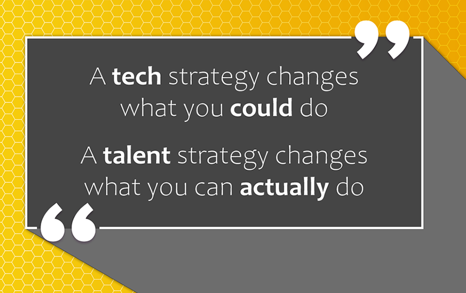 A tech strategy changes what you could do.
A talent strategy changes what you can actually do.
